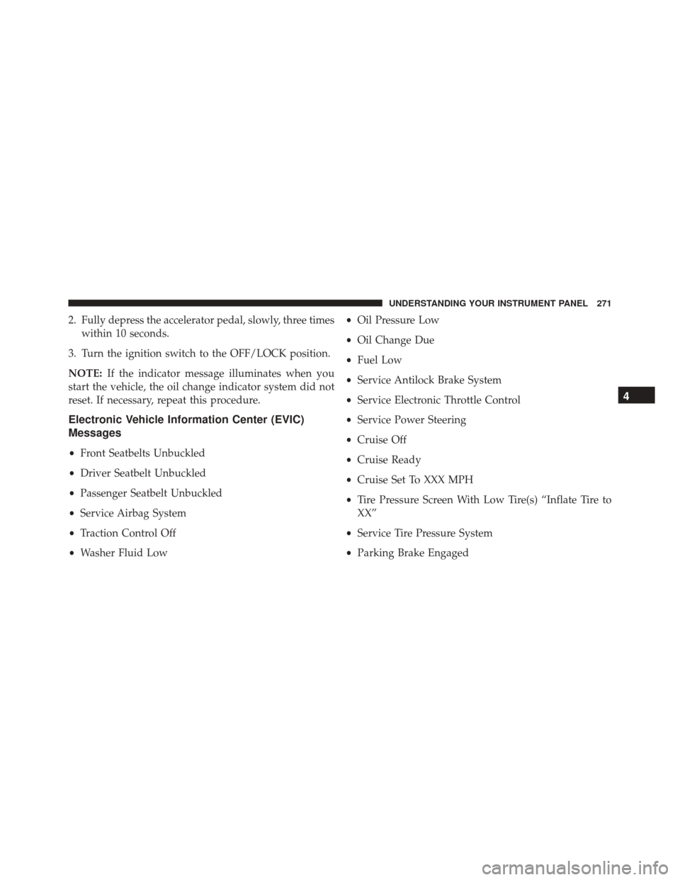 Ram 2500 2013  Owners Manual 2. Fully depress the accelerator pedal, slowly, three timeswithin 10 seconds.
3. Turn the ignition switch to the OFF/LOCK position.
NOTE: If the indicator message illuminates when you
start the vehicl