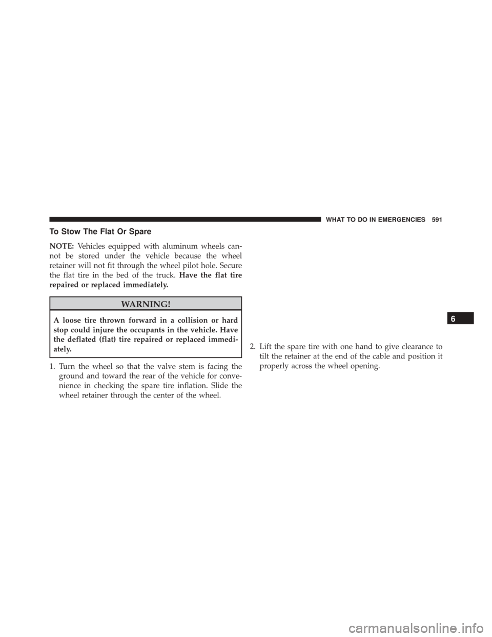 Ram 2500 2013  Owners Manual To Stow The Flat Or Spare
NOTE:Vehicles equipped with aluminum wheels can-
not be stored under the vehicle because the wheel
retainer will not fit through the wheel pilot hole. Secure
the flat tire in