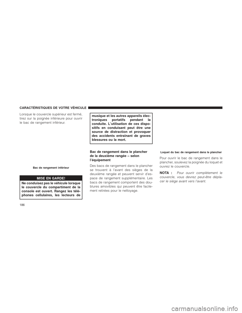 Ram 2500 2013  Manuel du propriétaire (in French)  Lorsque le couvercle supérieur est fermé,
tirez sur la poignée inférieure pour ouvrir
le bac de rangement inférieur.
MISE EN GARDE!
Ne conduisez pas le véhicule lorsque
le
 couvercle du comparti