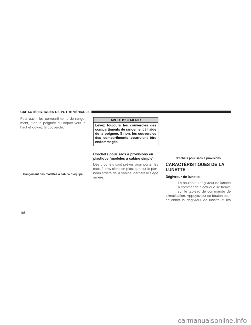 Ram 2500 2013  Manuel du propriétaire (in French)  Pour ouvrir les compartiments de range-
ment, tirez la poignée du loquet vers le
haut et ouvrez le couvercle.AVERTISSEMENT!
Levez toujours les couvercles des
compartiments de rangement à l’aide
de