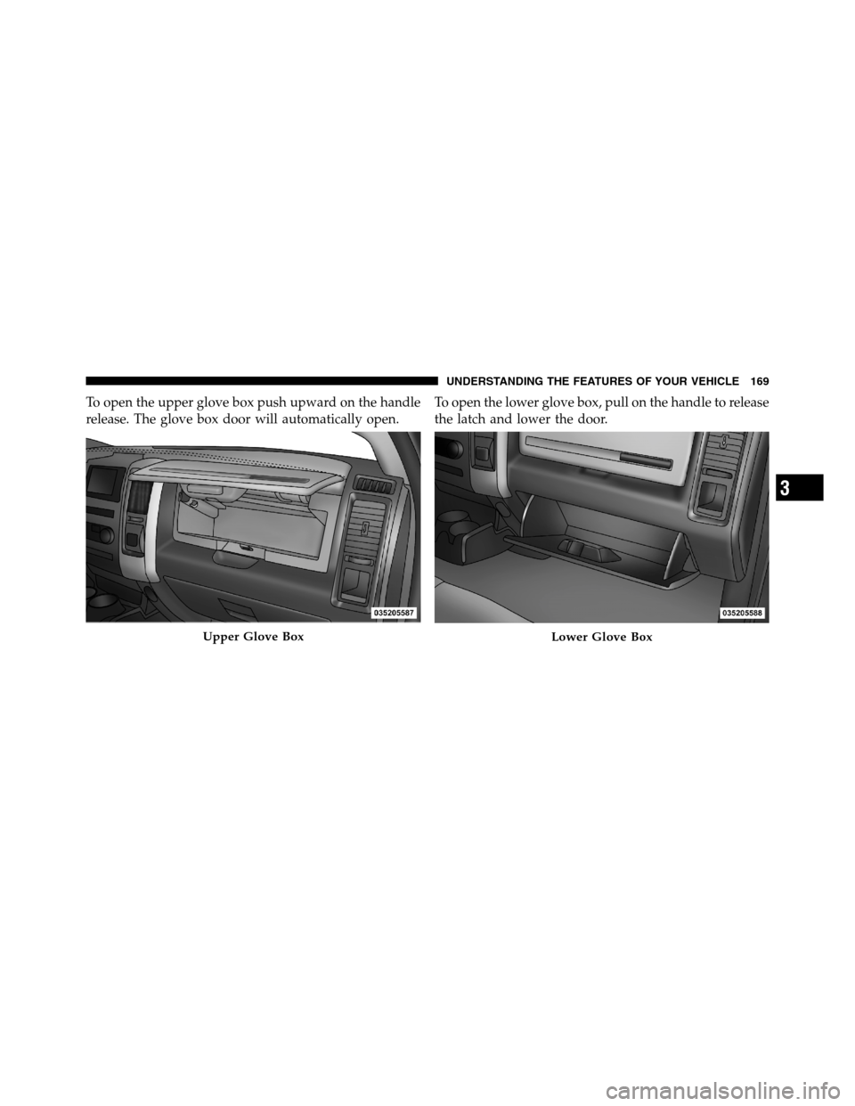 Ram 2500 2011  Owners Manual To open the upper glove box push upward on the handle
release. The glove box door will automatically open.To open the lower glove box, pull on the handle to release
the latch and lower the door.
Upper