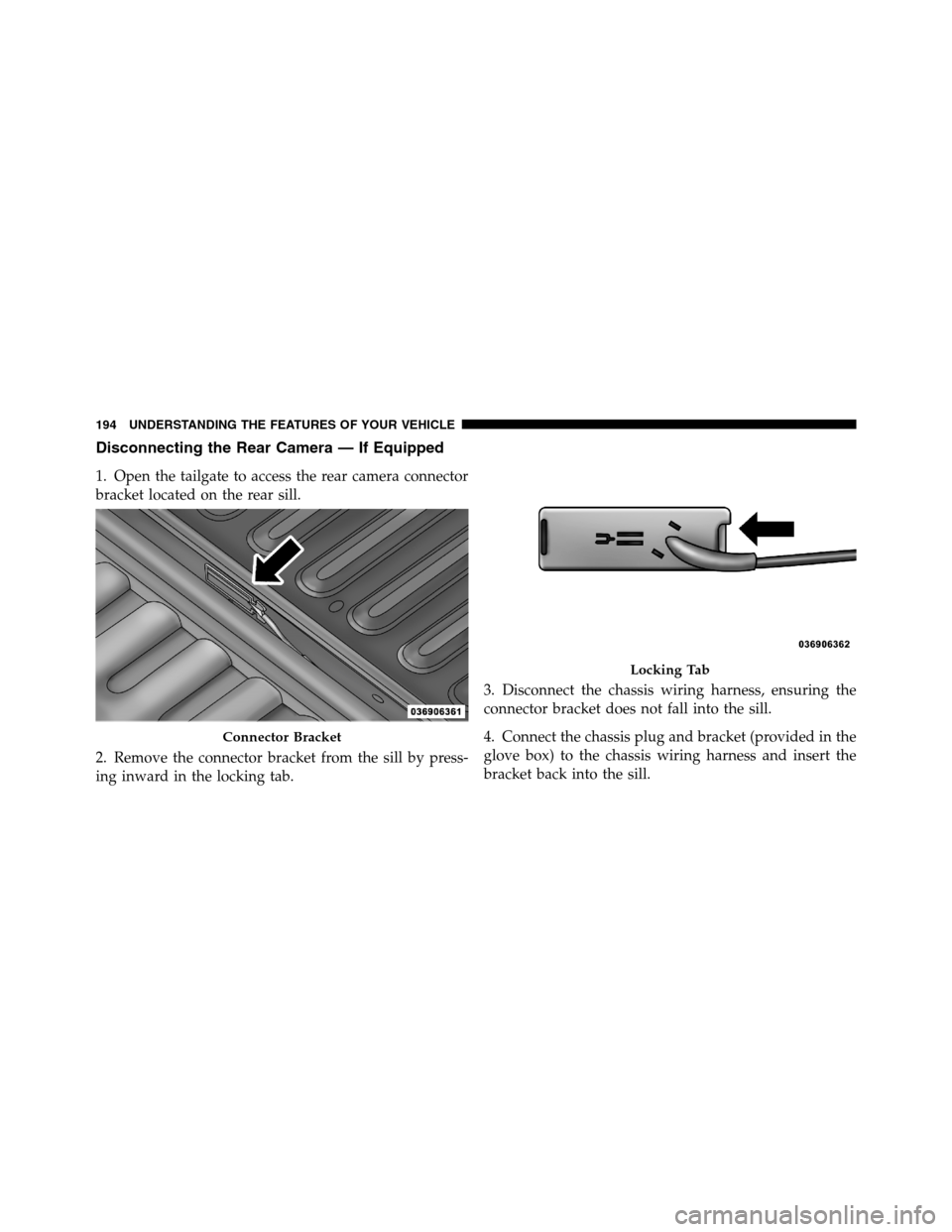 Ram 2500 2011  Owners Manual Disconnecting the Rear Camera — If Equipped
1. Open the tailgate to access the rear camera connector
bracket located on the rear sill.
2. Remove the connector bracket from the sill by press-
ing inw