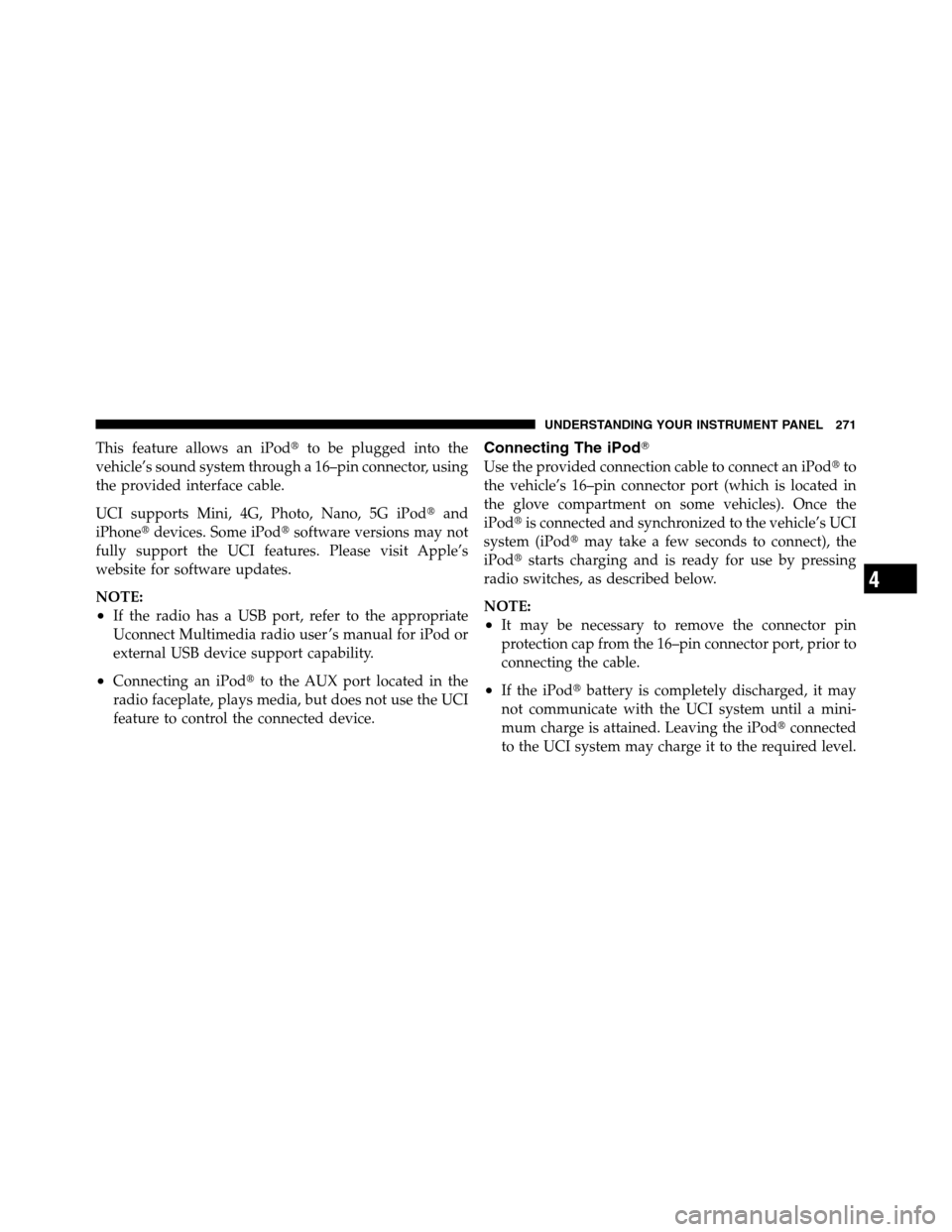 Ram 2500 2011  Owners Manual This feature allows an iPodto be plugged into the
vehicle’s sound system through a 16–pin connector, using
the provided interface cable.
UCI supports Mini, 4G, Photo, Nano, 5G iPodand
iPhonedev