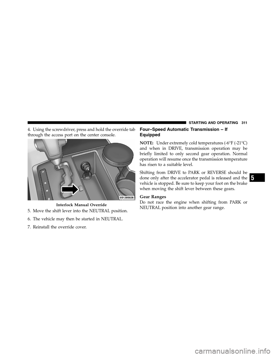 Ram 2500 2011 User Guide 4. Using the screwdriver, press and hold the override tab
through the access port on the center console.
5. Move the shift lever into the NEUTRAL position.
6. The vehicle may then be started in NEUTRA Ram 2500 2011 User Guide 4. Using the screwdriver, press and hold the override tab
through the access port on the center console.
5. Move the shift lever into the NEUTRAL position.
6. The vehicle may then be started in NEUTRA