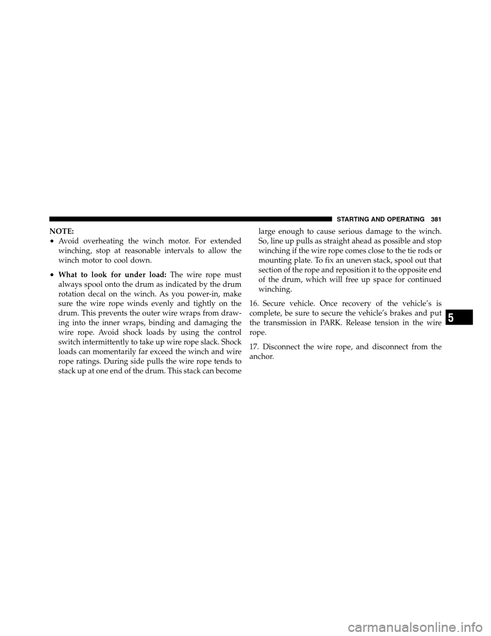 Ram 2500 2011 Owners Guide NOTE:
•Avoid overheating the winch motor. For extended
winching, stop at reasonable intervals to allow the
winch motor to cool down.
•What to look for under load:The wire rope must
always spool on