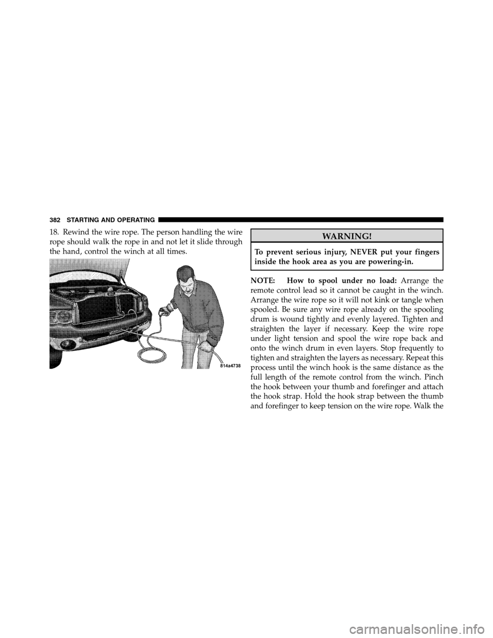 Ram 2500 2011 Owners Manual 18. Rewind the wire rope. The person handling the wire
rope should walk the rope in and not let it slide through
the hand, control the winch at all times.WARNING!
To prevent serious injury, NEVER put Ram 2500 2011 Owners Manual 18. Rewind the wire rope. The person handling the wire
rope should walk the rope in and not let it slide through
the hand, control the winch at all times.WARNING!
To prevent serious injury, NEVER put