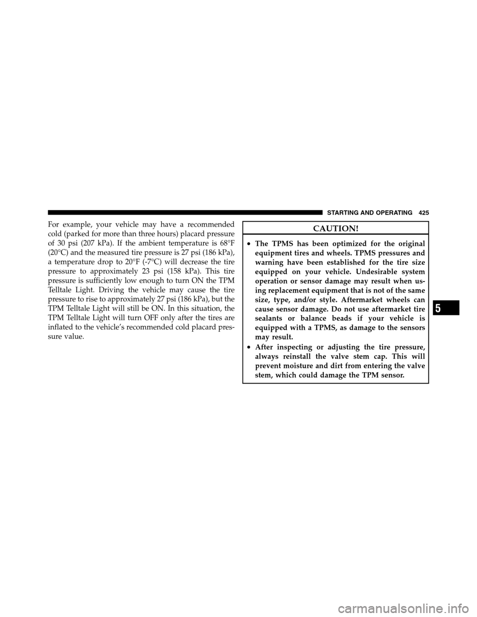 Ram 2500 2011  Owners Manual For example, your vehicle may have a recommended
cold (parked for more than three hours) placard pressure
of 30 psi (207 kPa). If the ambient temperature is 68°F
(20°C) and the measured tire pressur