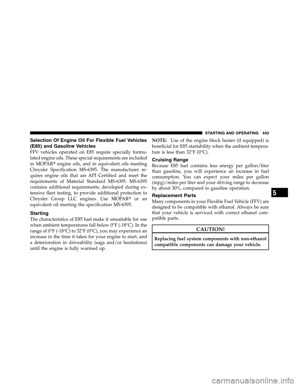 Ram 2500 2011  Owners Manual Selection Of Engine Oil For Flexible Fuel Vehicles
(E85) and Gasoline Vehicles
FFV vehicles operated on E85 require specially formu-
lated engine oils. These special requirements are included
in MOPAR