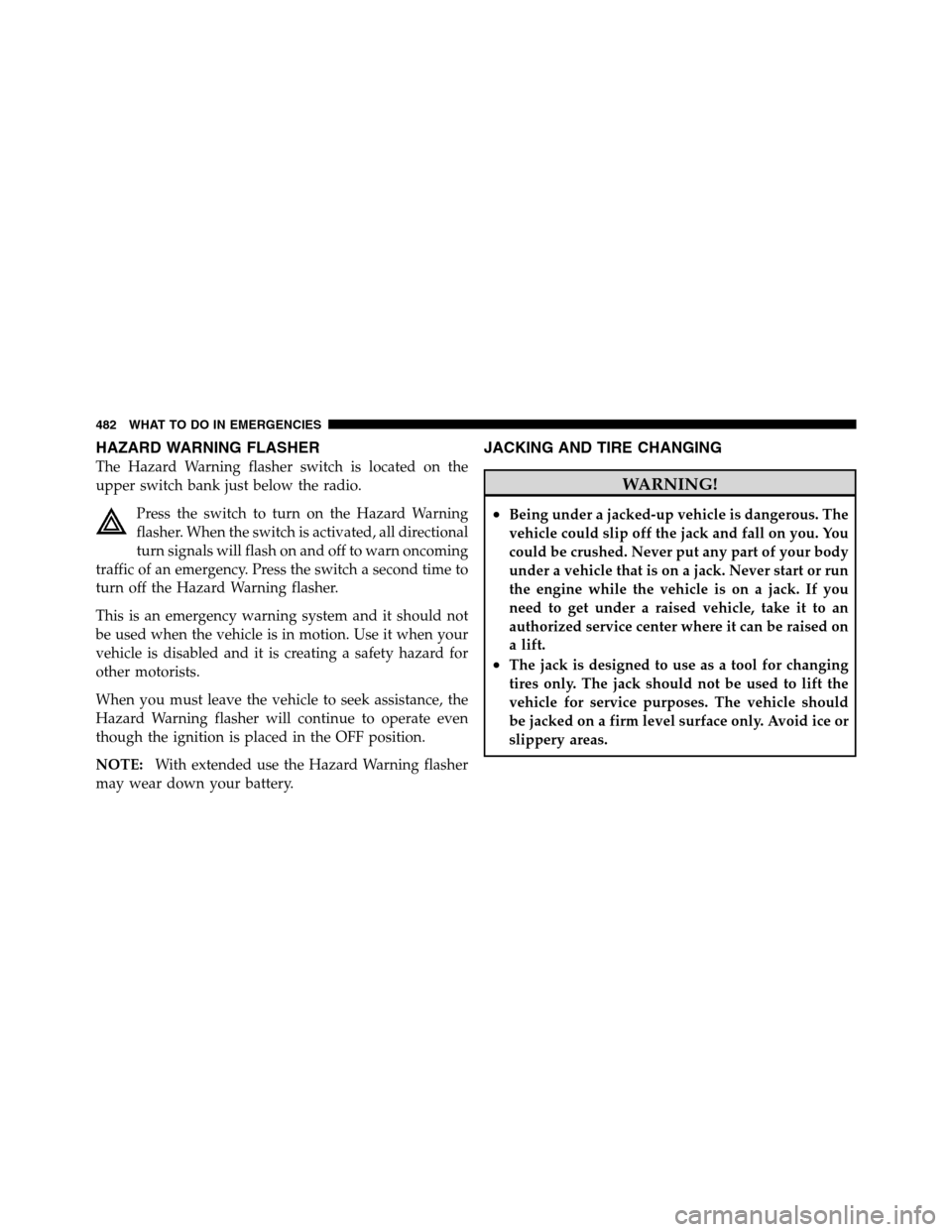 Ram 2500 2011  Owners Manual HAZARD WARNING FLASHER
The Hazard Warning flasher switch is located on the
upper switch bank just below the radio.
Press the switch to turn on the Hazard Warning
flasher. When the switch is activated,