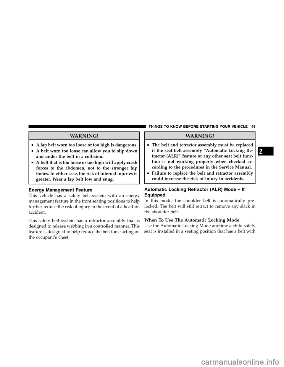 Ram 2500 2011 Service Manual WARNING!
•A lap belt worn too loose or too high is dangerous.
•A belt worn too loose can allow you to slip down
and under the belt in a collision.
•A belt that is too loose or too high will appl