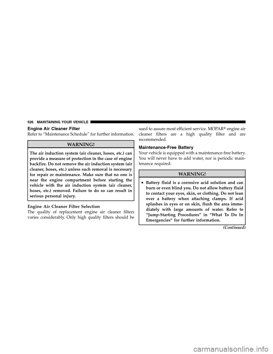 Ram 2500 2011  Owners Manual Engine Air Cleaner Filter
Refer to “Maintenance Schedule” for further information.
WARNING!
The air induction system (air cleaner, hoses, etc.) can
provide a measure of protection in the case of e