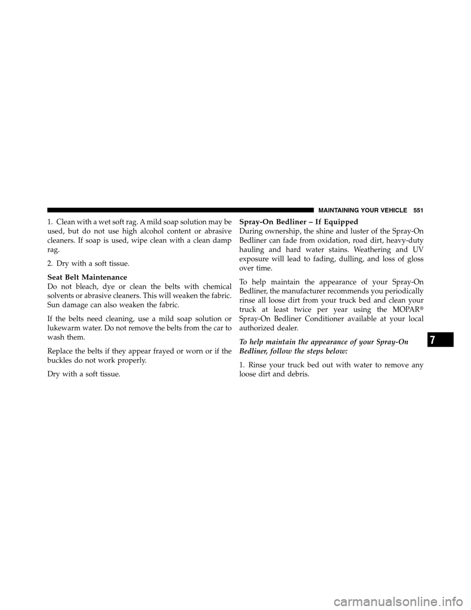 Ram 2500 2011  Owners Manual 1. Clean with a wet soft rag. A mild soap solution may be
used, but do not use high alcohol content or abrasive
cleaners. If soap is used, wipe clean with a clean damp
rag.
2. Dry with a soft tissue.
