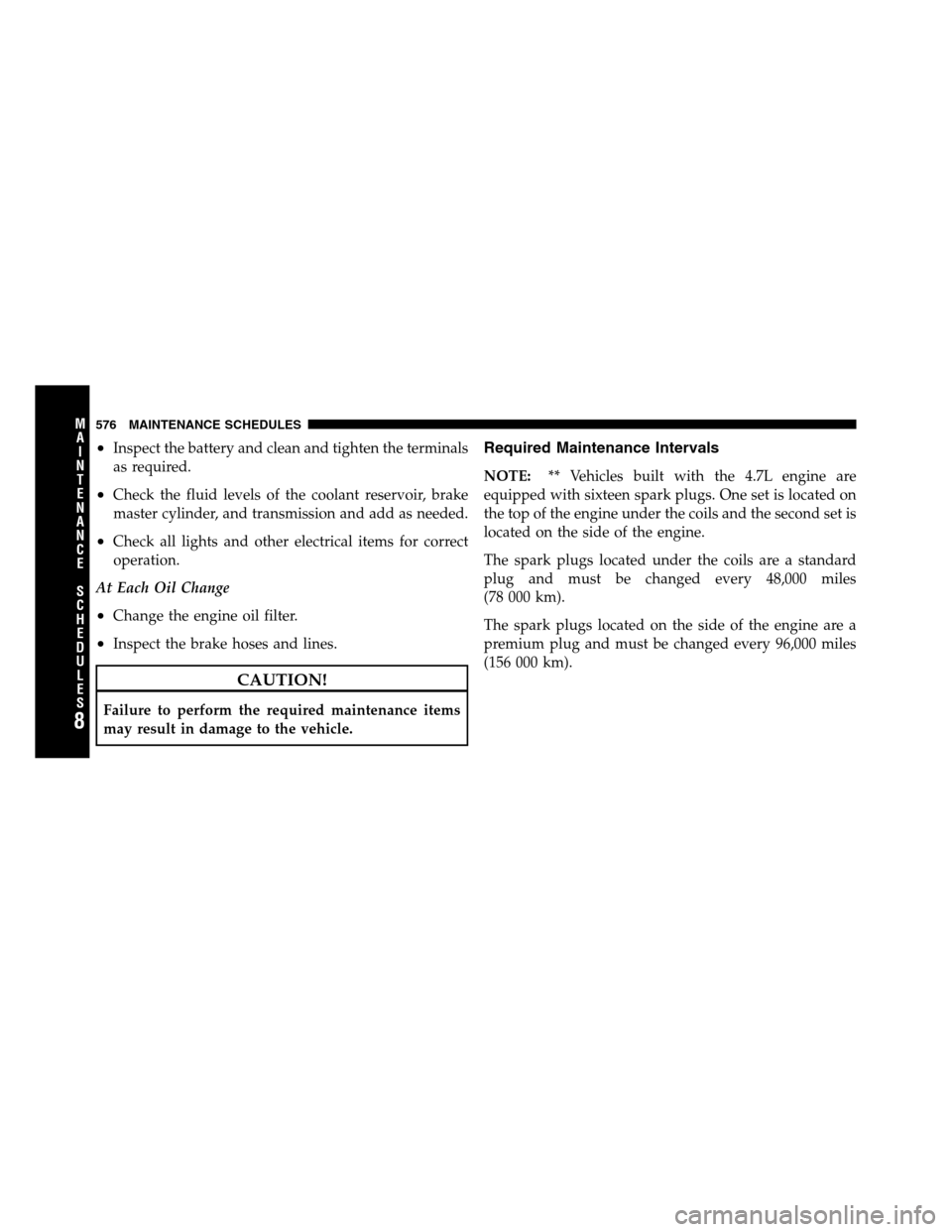 Ram 2500 2011  Owners Manual •Inspect the battery and clean and tighten the terminals
as required.
•Check the fluid levels of the coolant reservoir, brake
master cylinder, and transmission and add as needed.
•Check all ligh