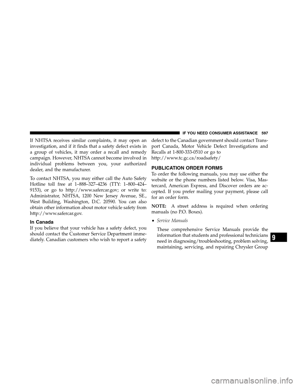 Ram 2500 2011  Owners Manual If NHTSA receives similar complaints, it may open an
investigation, and if it finds that a safety defect exists in
a group of vehicles, it may order a recall and remedy
campaign. However, NHTSA cannot