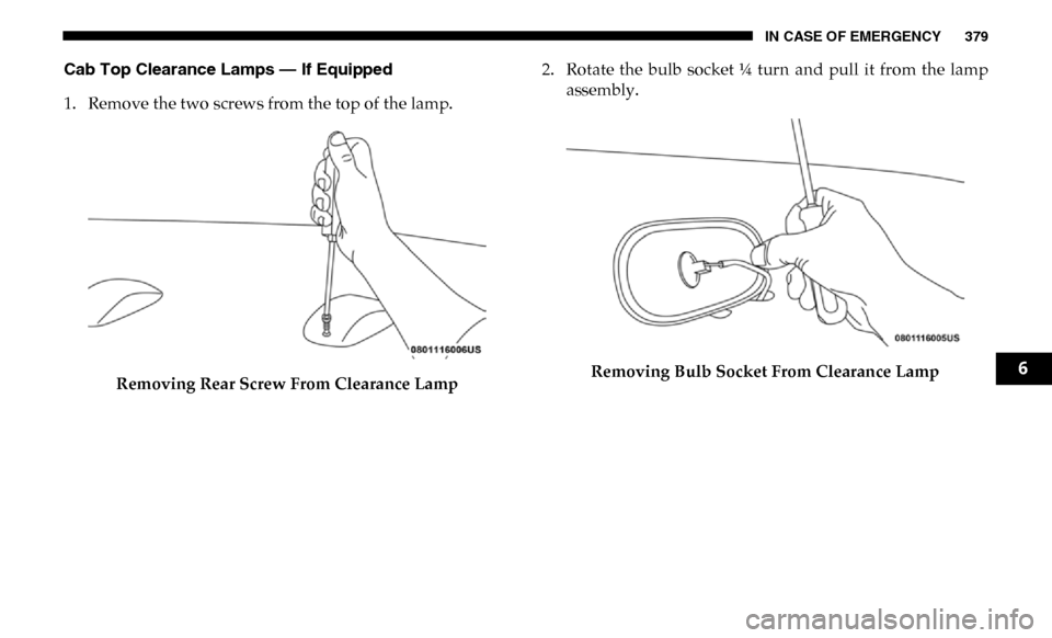 Ram 3500 Chassis Cab 2019 Owners Manual IN CASE OF EMERGENCY 379
Cab Top Clearance Lamps — If Equipped
1. Remove the two screws from the top of the lamp.Removing Rear Screw From Clearance Lamp 2. Rotate the bulb socket ¼ turn and Ram 3500 Chassis Cab 2019 Owners Manual IN CASE OF EMERGENCY 379
Cab Top Clearance Lamps — If Equipped
1. Remove the two screws from the top of the lamp.Removing Rear Screw From Clearance Lamp 2. Rotate the bulb socket ¼ turn and