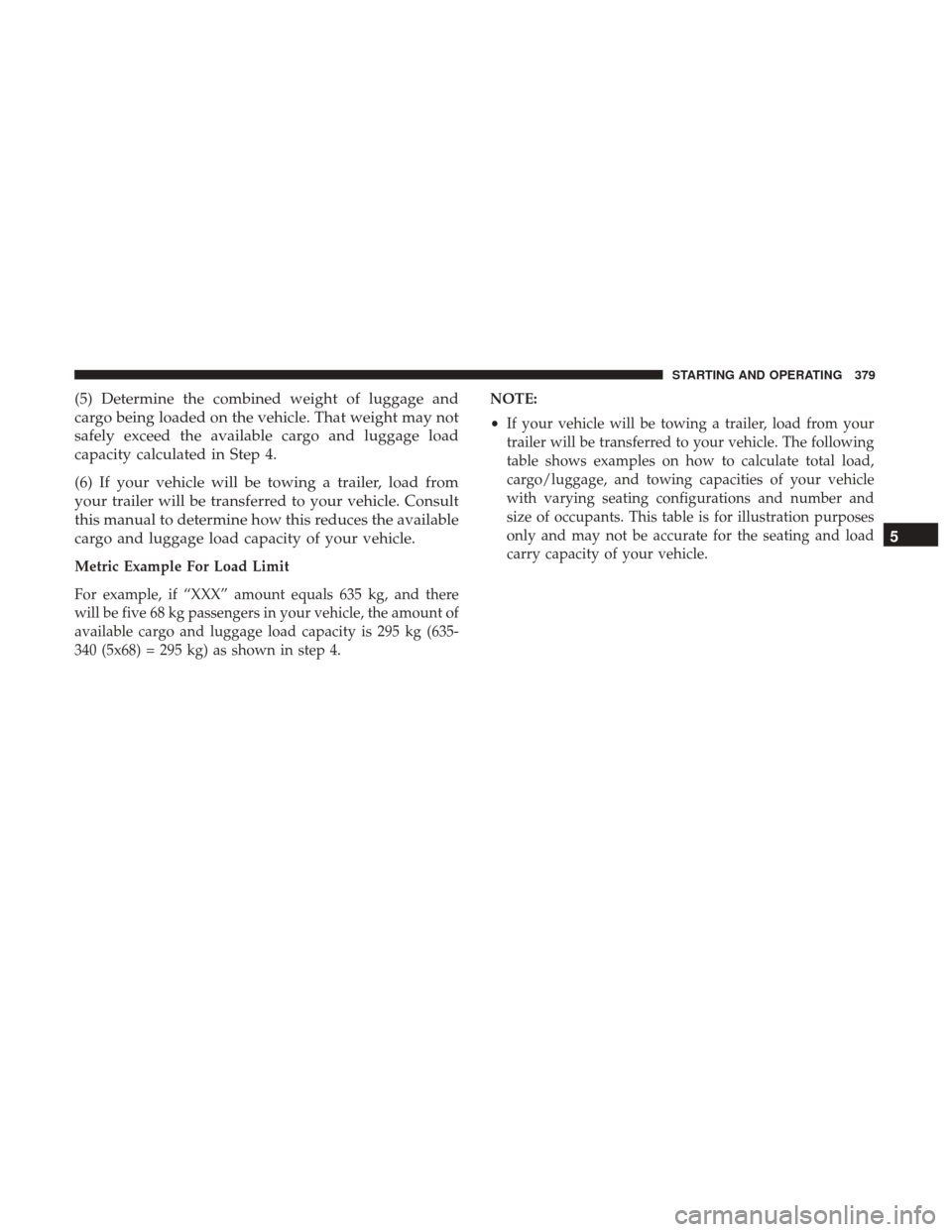 Ram 3500 Chassis Cab 2017 Owners Manual (5) Determine the combined weight of luggage and
cargo being loaded on the vehicle. That weight may not
safely exceed the available cargo and luggage load
capacity calculated in Step 4.
(6) If your ve Ram 3500 Chassis Cab 2017 Owners Manual (5) Determine the combined weight of luggage and
cargo being loaded on the vehicle. That weight may not
safely exceed the available cargo and luggage load
capacity calculated in Step 4.
(6) If your ve