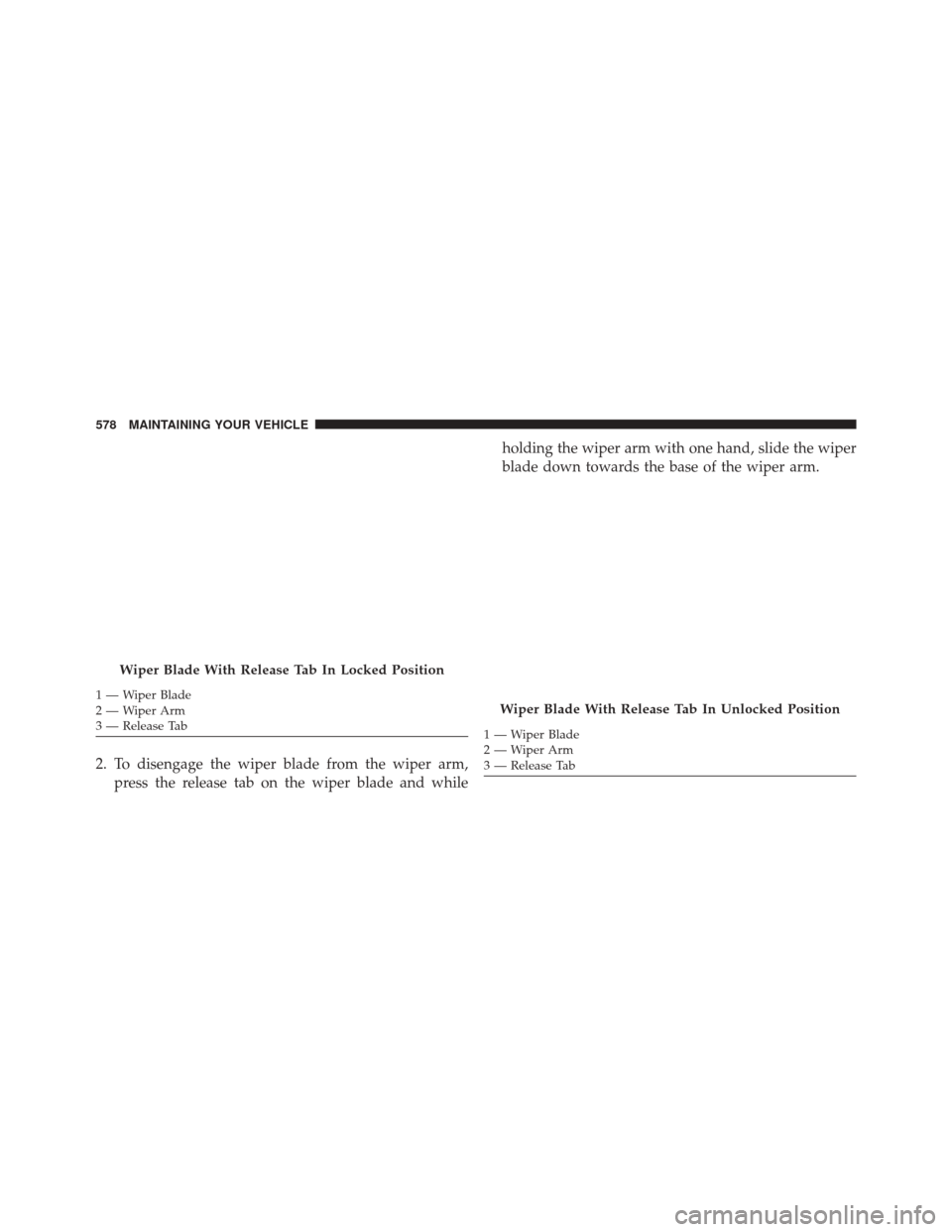 Ram 3500 Chassis Cab 2016  Owners Manual 2. To disengage the wiper blade from the wiper arm,press the release tab on the wiper blade and while holding the wiper arm with one hand, slide the wiper
blade down towards the base of the wiper arm.