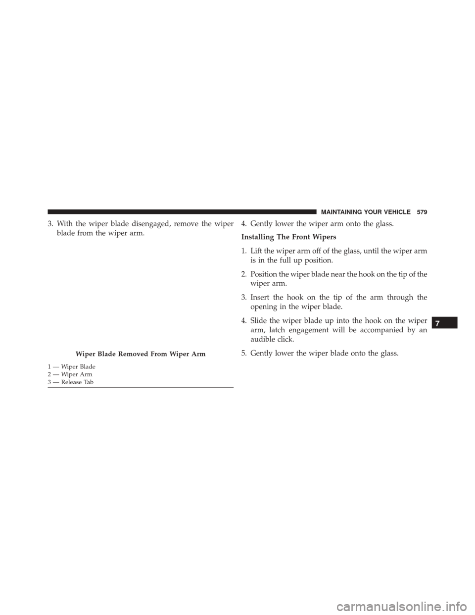 Ram 3500 Chassis Cab 2016 Owners Manual 3. With the wiper blade disengaged, remove the wiperblade from the wiper arm. 4. Gently lower the wiper arm onto the glass.
Installing The Front Wipers
1. Lift the wiper arm off of the glass, until th Ram 3500 Chassis Cab 2016 Owners Manual 3. With the wiper blade disengaged, remove the wiperblade from the wiper arm. 4. Gently lower the wiper arm onto the glass.
Installing The Front Wipers
1. Lift the wiper arm off of the glass, until th