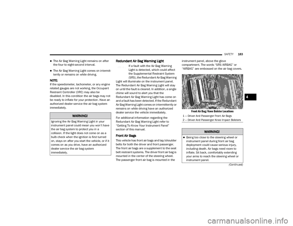 Ram 3500 2020  Owners Manual 
SAFETY183
(Continued)
The Air Bag Warning Light remains on after 
the four to eight-second interval.
The Air Bag Warning Light comes on intermit -
tently or remains on while driving.
NOTE:
If t