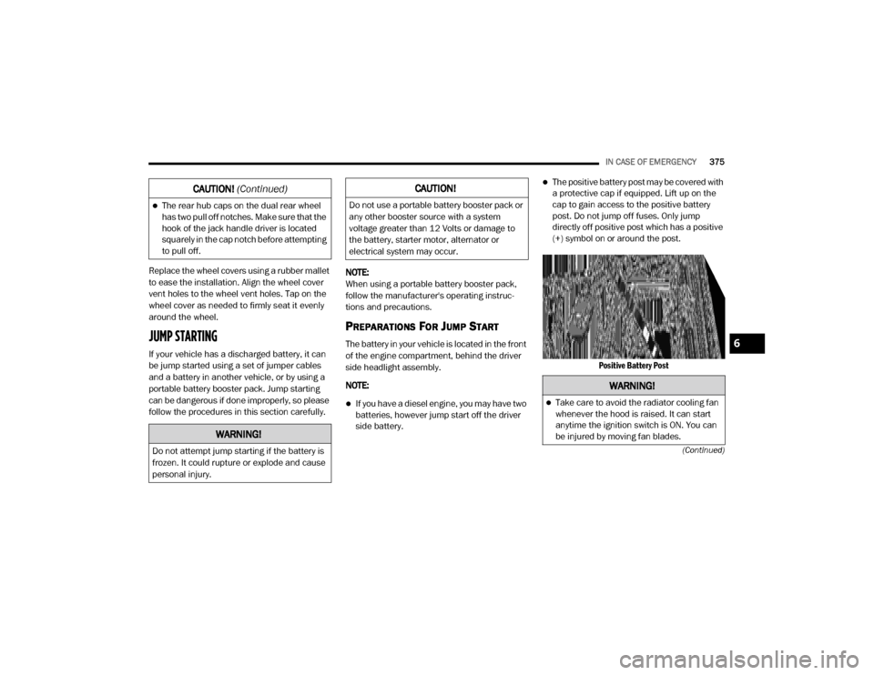 Ram 3500 2020  Owners Manual 
IN CASE OF EMERGENCY375
(Continued)
Replace the wheel covers using a rubber mallet 
to ease the installation. Align the wheel cover 
vent holes to the wheel vent holes. Tap on the 
wheel cover as nee