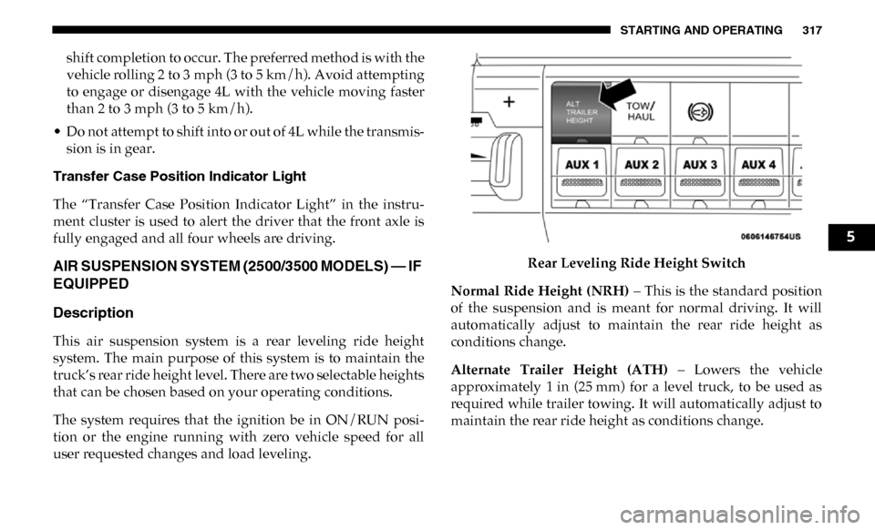 Ram 3500 2019 Workshop Manual STARTING AND OPERATING 317
shift completion to occur. The preferred method is with the
vehicle rolling 2 to 3 mph (3 to 5 km/h). Avoid attempting
to engage or disengage 4L with the vehicle moving Ram 3500 2019 Workshop Manual STARTING AND OPERATING 317
shift completion to occur. The preferred method is with the
vehicle rolling 2 to 3 mph (3 to 5 km/h). Avoid attempting
to engage or disengage 4L with the vehicle moving