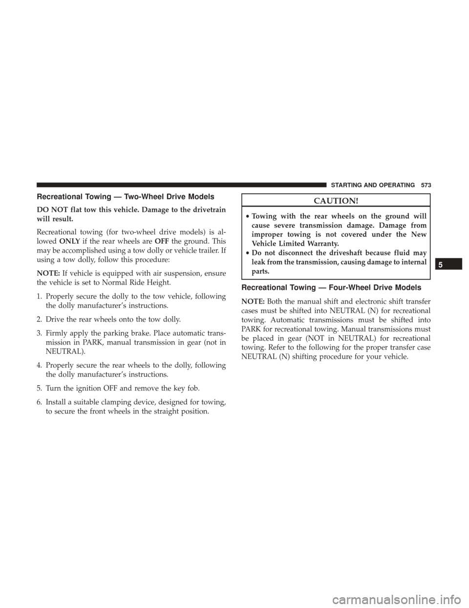 Ram 3500 2017  Owners Manual Recreational Towing — Two-Wheel Drive Models
DO NOT flat tow this vehicle. Damage to the drivetrain
will result.
Recreational towing (for two-wheel drive models) is al-
lowedONLY if the rear wheels 