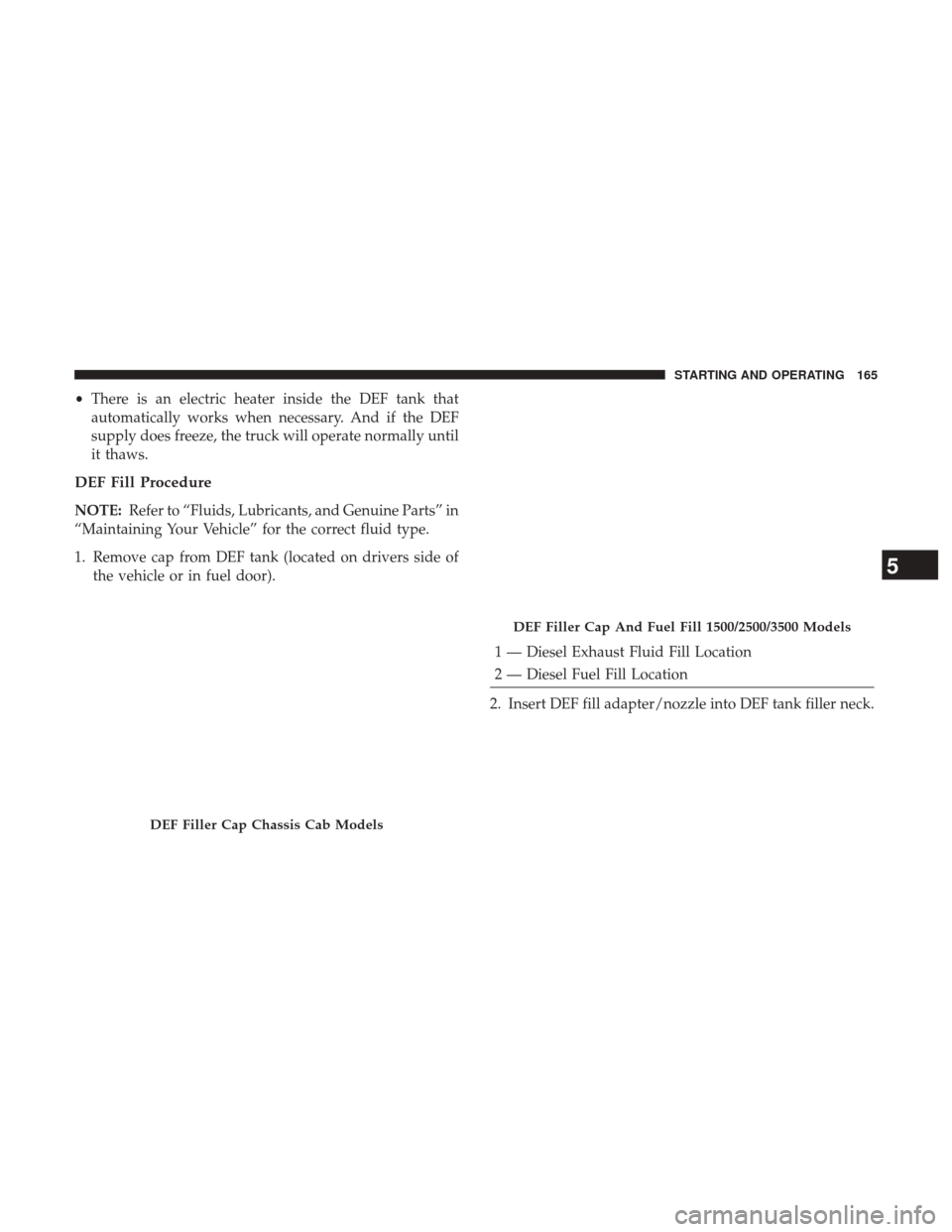 Ram 3500 2017 Diesel Supplement •There is an electric heater inside the DEF tank that
automatically works when necessary. And if the DEF
supply does freeze, the truck will operate normally until
it thaws.
DEF Fill Procedure
NOTE: Ram 3500 2017 Diesel Supplement •There is an electric heater inside the DEF tank that
automatically works when necessary. And if the DEF
supply does freeze, the truck will operate normally until
it thaws.
DEF Fill Procedure
NOTE: