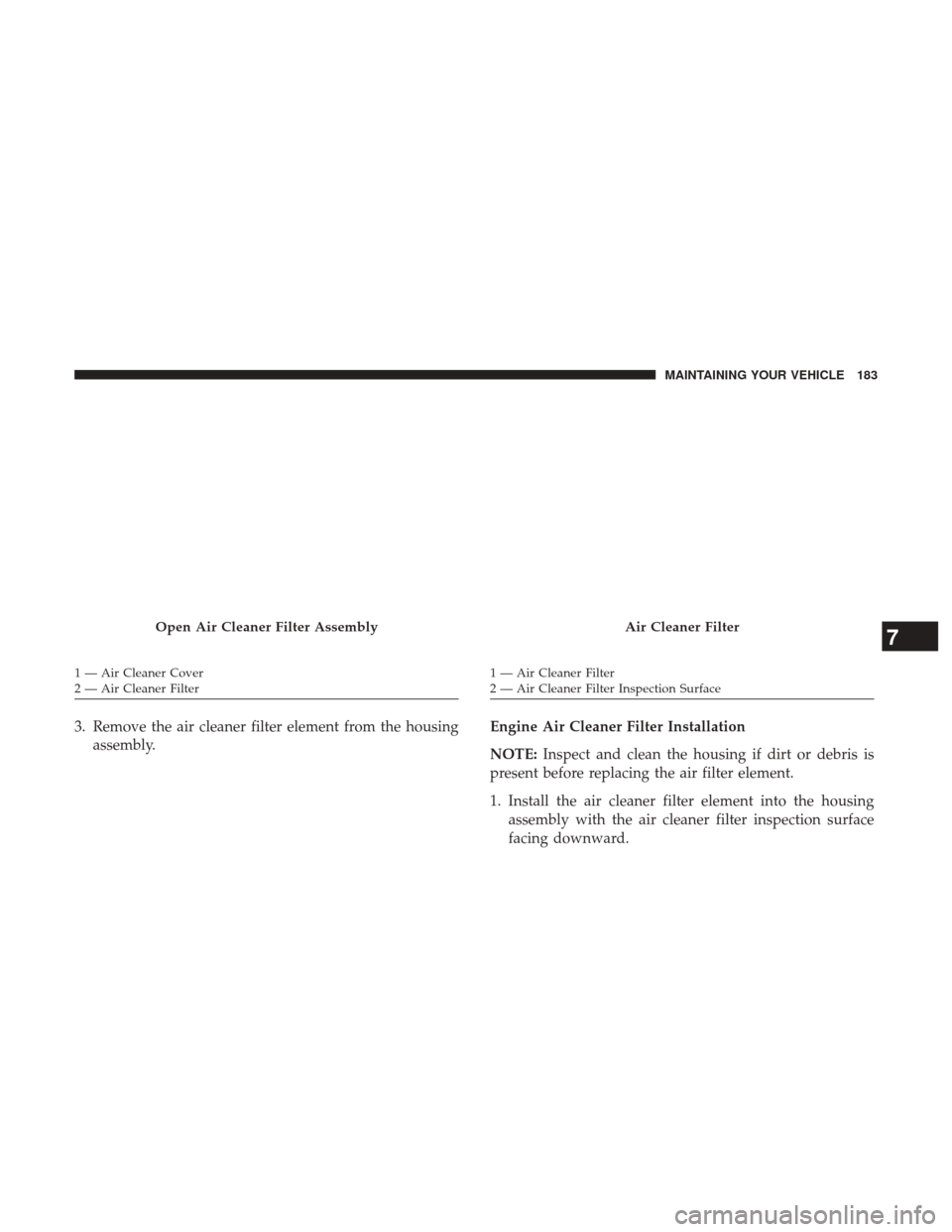 Ram 3500 2017  Diesel Supplement 3. Remove the air cleaner filter element from the housingassembly. Engine Air Cleaner Filter Installation
NOTE:
Inspect and clean the housing if dirt or debris is
present before replacing the air filt