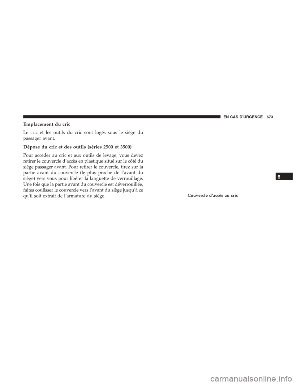 Ram 3500 2017  Manuel du propriétaire (in French)  Emplacement du cric
Le cric et les outils du cric sont logés sous le siège du
passager avant.
Dépose du cric et des outils (séries 2500 et 3500)
Pour accéder au cric et aux outils de levage, vous