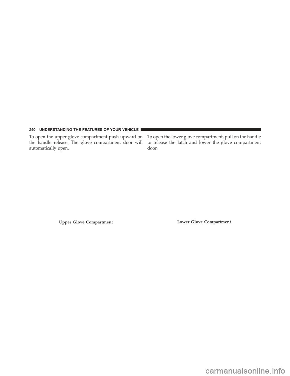Ram 3500 2016  Owners Manual To open the upper glove compartment push upward on
the handle release. The glove compartment door will
automatically open.To open the lower glove compartment, pull on the handle
to release the latch a