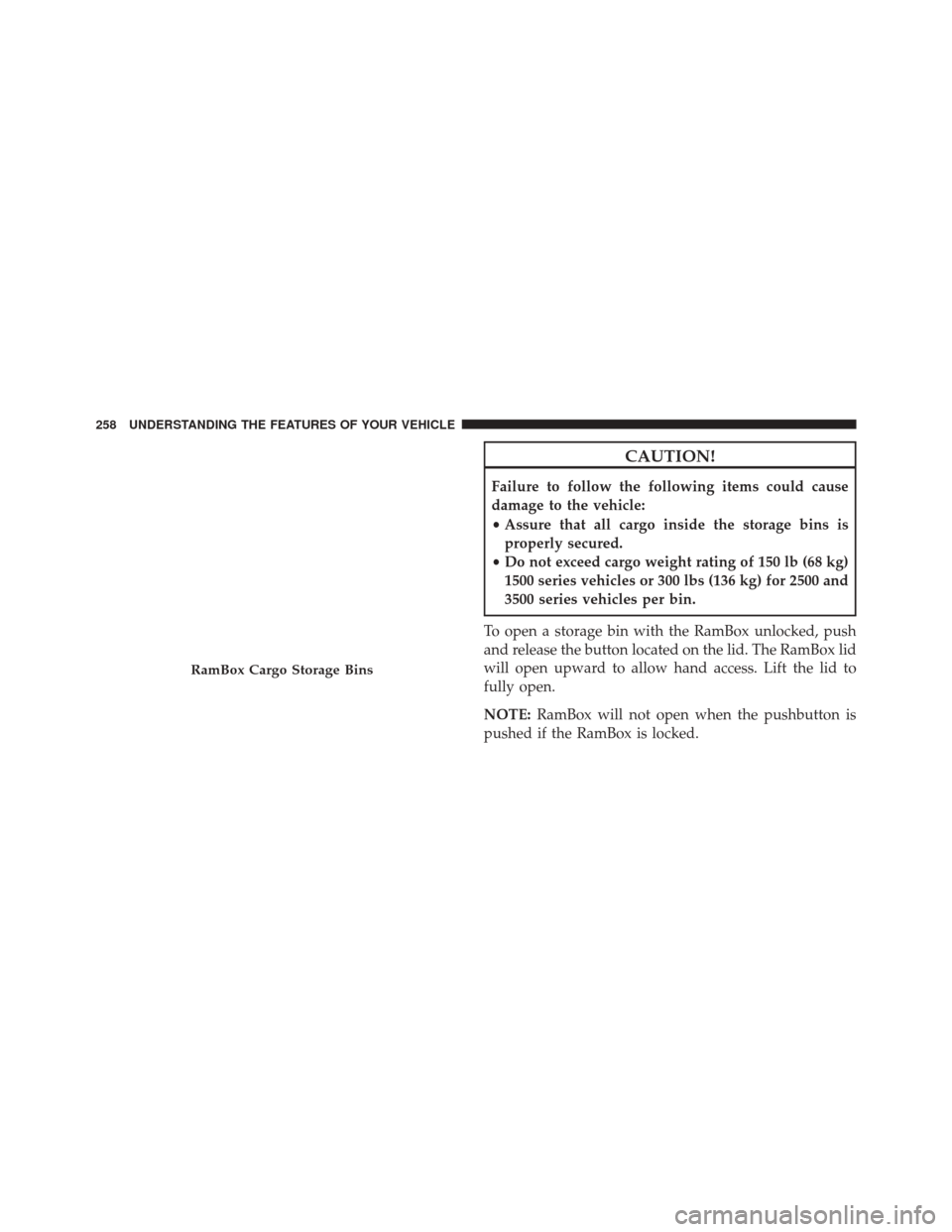 Ram 3500 2016  Owners Manual CAUTION!
Failure to follow the following items could cause
damage to the vehicle:
•Assure that all cargo inside the storage bins is
properly secured.
• Do not exceed cargo weight rating of 150 lb 