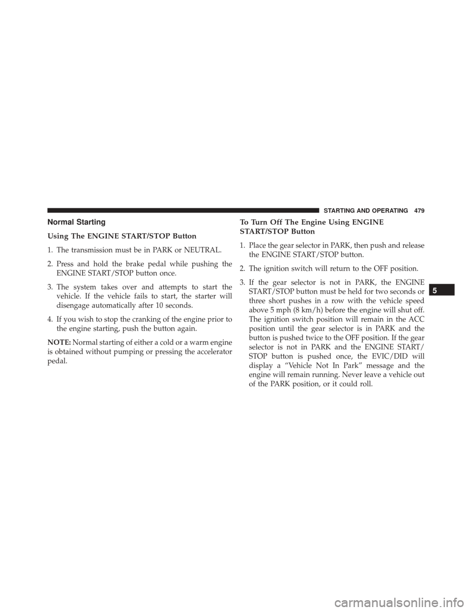 Ram 3500 2016  Owners Manual Normal Starting
Using The ENGINE START/STOP Button
1. The transmission must be in PARK or NEUTRAL.
2. Press and hold the brake pedal while pushing theENGINE START/STOP button once.
3. The system takes