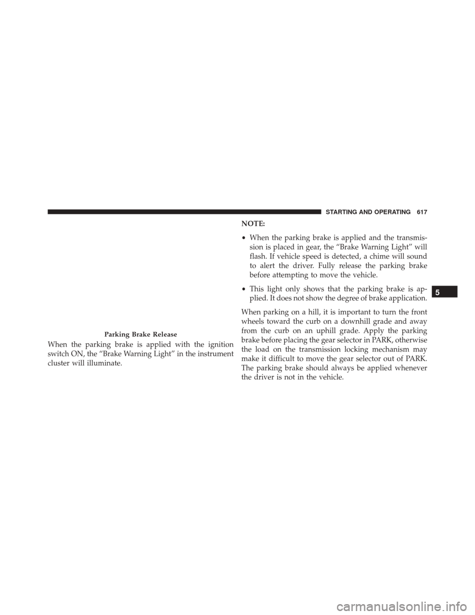 Ram 3500 2016 Manual Online When the parking brake is applied with the ignition
switch ON, the “Brake Warning Light” in the instrument
cluster will illuminate.NOTE:
•
When the parking brake is applied and the transmis-
sio