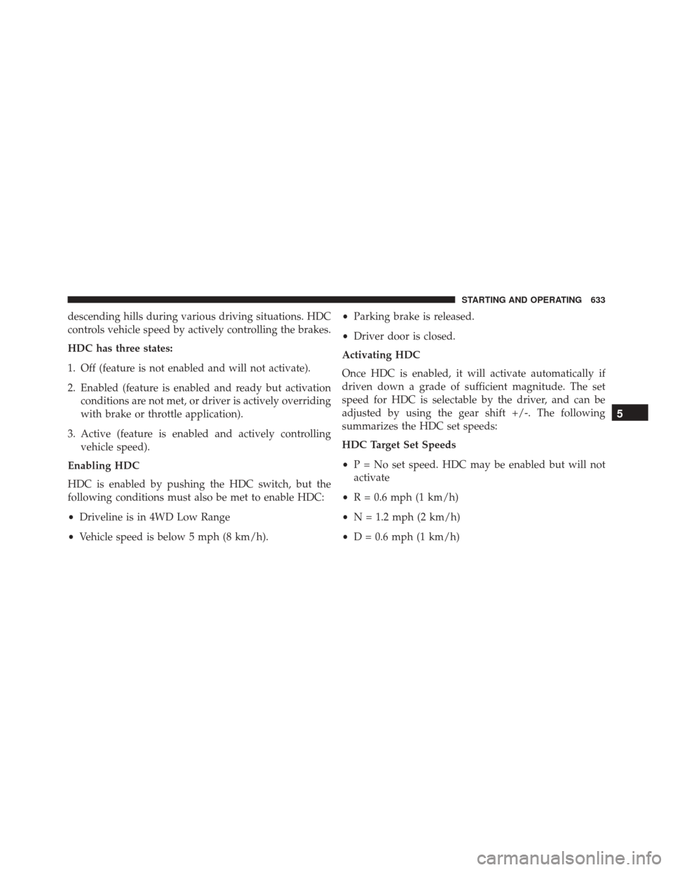 Ram 3500 2016 Owners Guide descending hills during various driving situations. HDC
controls vehicle speed by actively controlling the brakes.
HDC has three states:
1. Off (feature is not enabled and will not activate).
2. Enabl