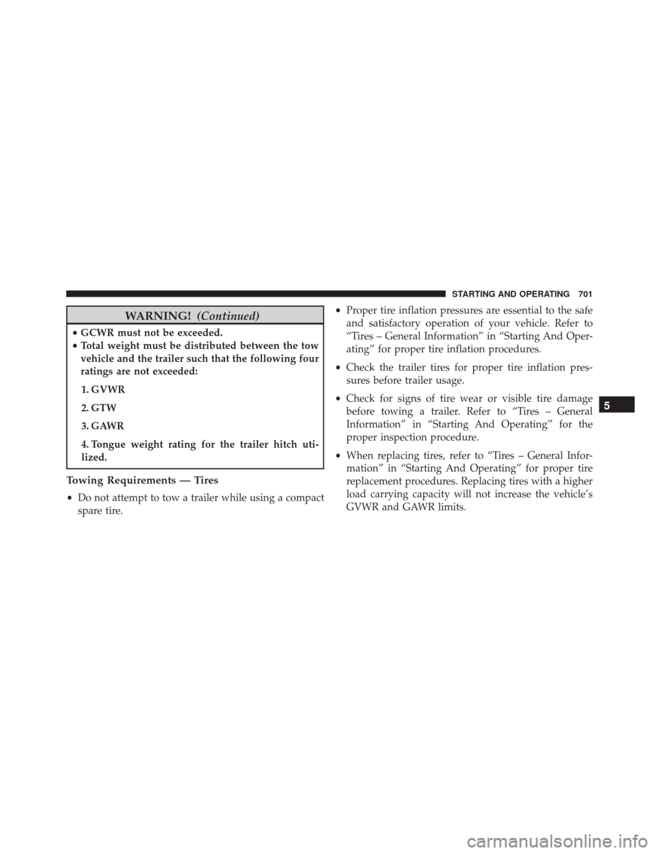 Ram 3500 2016 User Guide WARNING!(Continued)
•GCWR must not be exceeded.
• Total weight must be distributed between the tow
vehicle and the trailer such that the following four
ratings are not exceeded:
1. GVWR
2. GTW
3. 