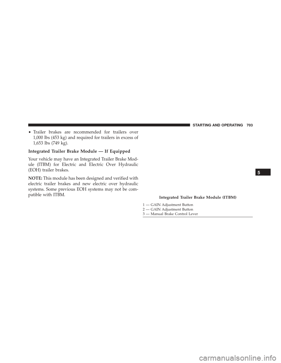 Ram 3500 2016 Owners Manual •Trailer brakes are recommended for trailers over
1,000 lbs (453 kg) and required for trailers in excess of
1,653 lbs (749 kg).
Integrated Trailer Brake Module — If Equipped
Your vehicle may have Ram 3500 2016 Owners Manual •Trailer brakes are recommended for trailers over
1,000 lbs (453 kg) and required for trailers in excess of
1,653 lbs (749 kg).
Integrated Trailer Brake Module — If Equipped
Your vehicle may have