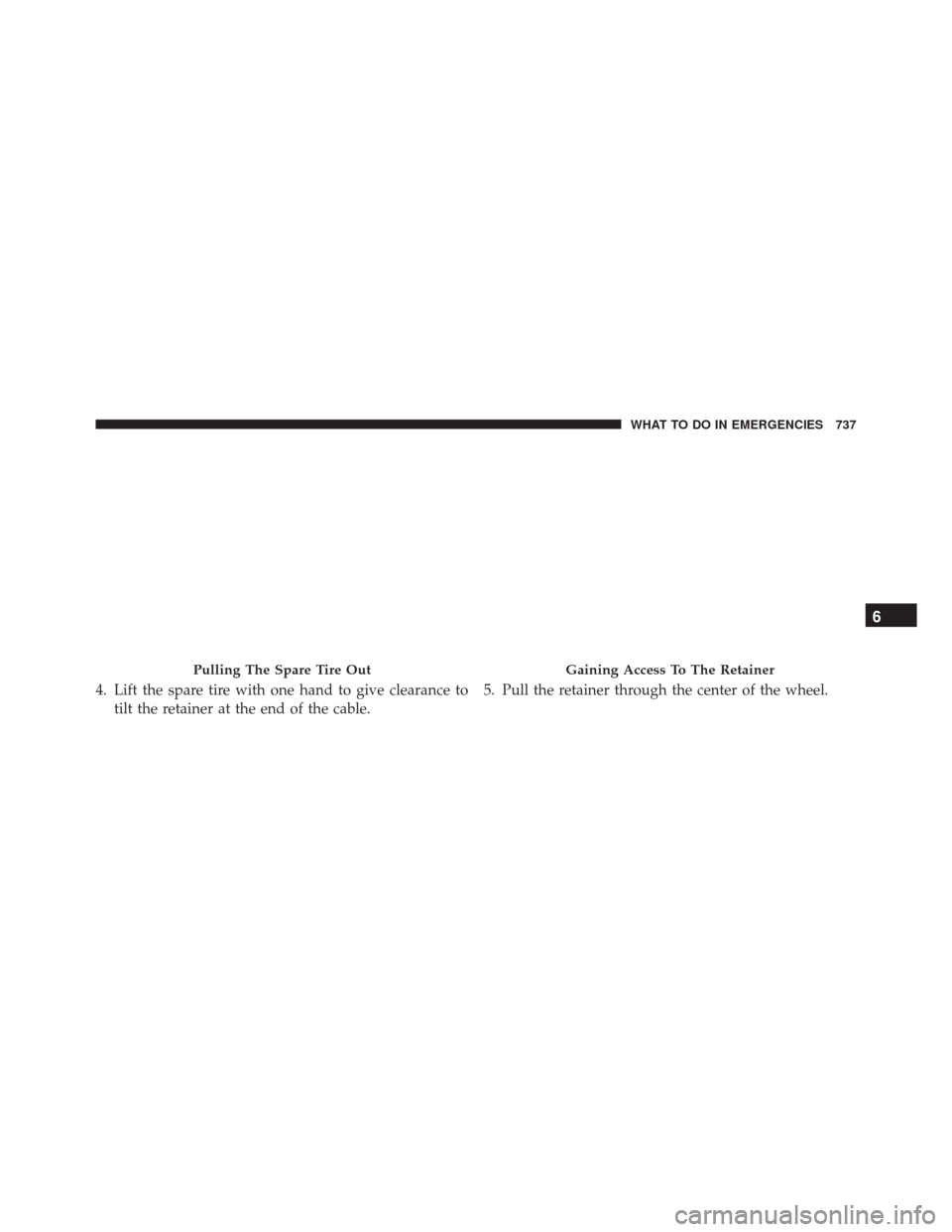 Ram 3500 2016  Owners Manual 4. Lift the spare tire with one hand to give clearance totilt the retainer at the end of the cable. 5. Pull the retainer through the center of the wheel.
Pulling The Spare Tire OutGaining Access To Th