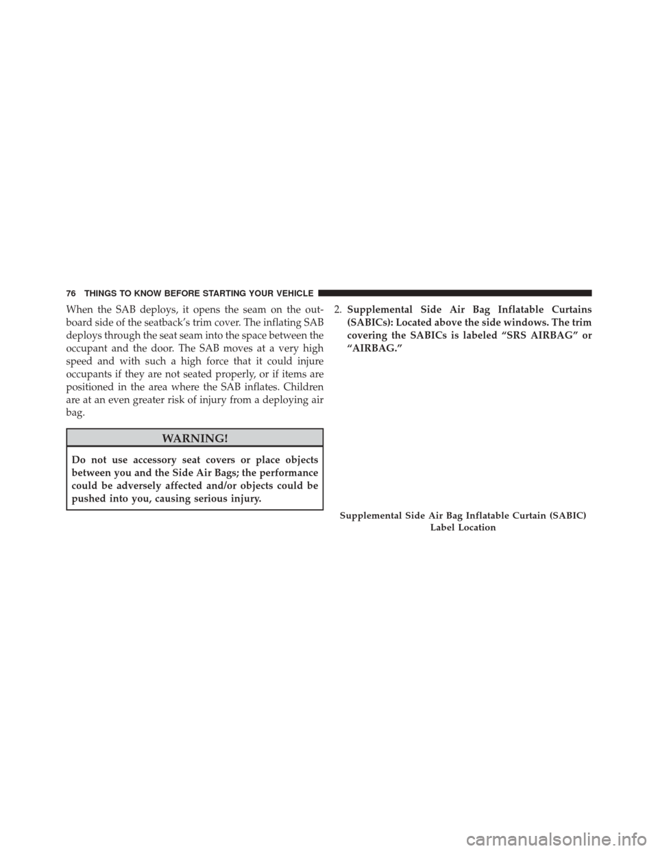 Ram 3500 2016  Owners Manual When the SAB deploys, it opens the seam on the out-
board side of the seatback’s trim cover. The inflating SAB
deploys through the seat seam into the space between the
occupant and the door. The SAB