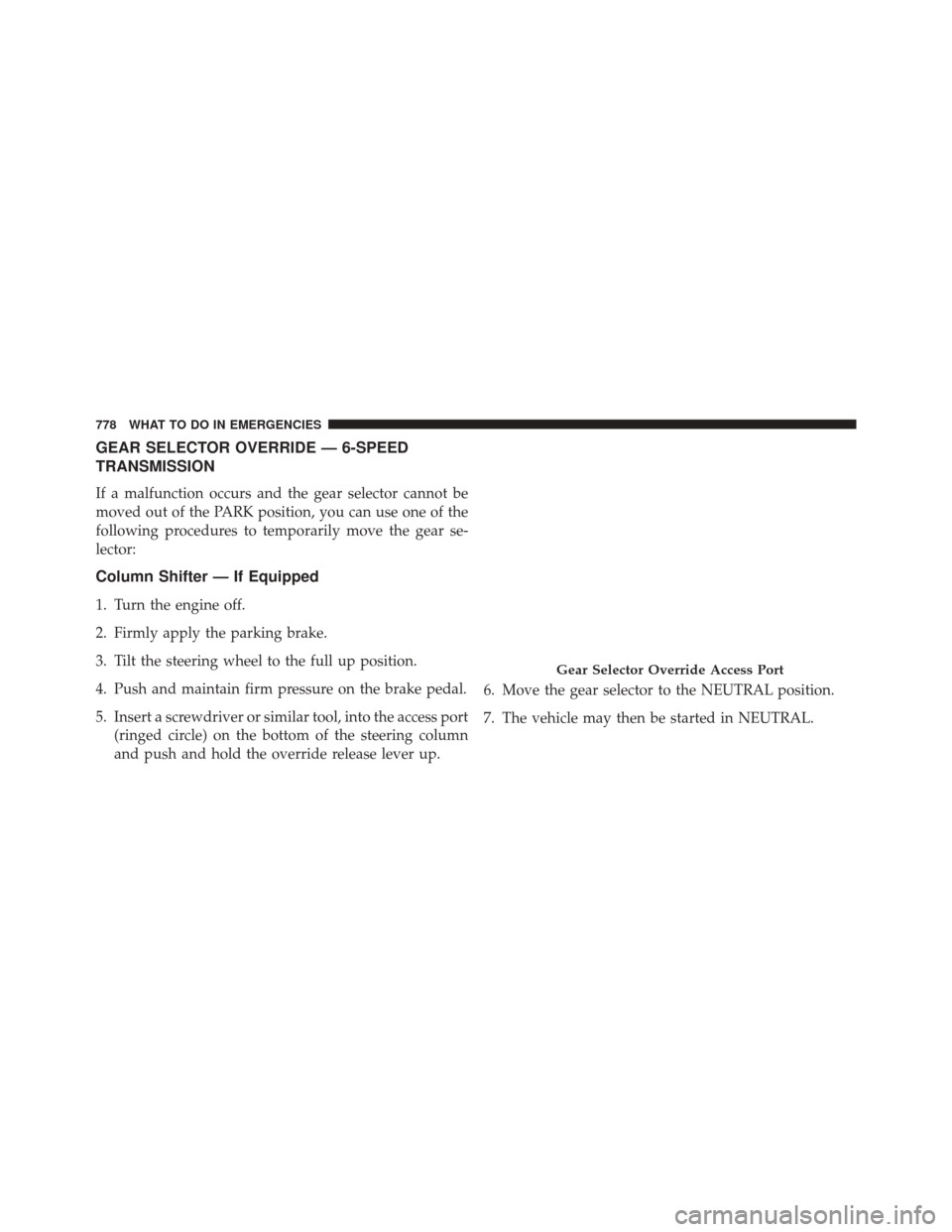 Ram 3500 2016 Owners Manual GEAR SELECTOR OVERRIDE — 6-SPEED
TRANSMISSION
If a malfunction occurs and the gear selector cannot be
moved out of the PARK position, you can use one of the
following procedures to temporarily move Ram 3500 2016 Owners Manual GEAR SELECTOR OVERRIDE — 6-SPEED
TRANSMISSION
If a malfunction occurs and the gear selector cannot be
moved out of the PARK position, you can use one of the
following procedures to temporarily move