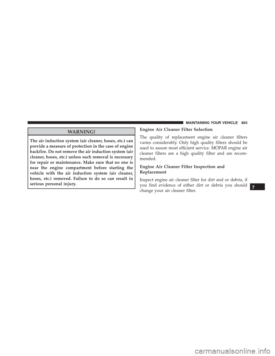 Ram 3500 2016 Owners Guide WARNING!
The air induction system (air cleaner, hoses, etc.) can
provide a measure of protection in the case of engine
backfire. Do not remove the air induction system (air
cleaner, hoses, etc.) unles