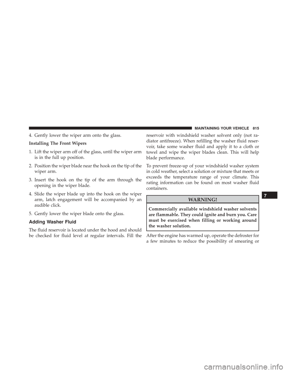 Ram 3500 2016  Owners Manual 4. Gently lower the wiper arm onto the glass.
Installing The Front Wipers
1. Lift the wiper arm off of the glass, until the wiper armis in the full up position.
2. Position the wiper blade near the ho