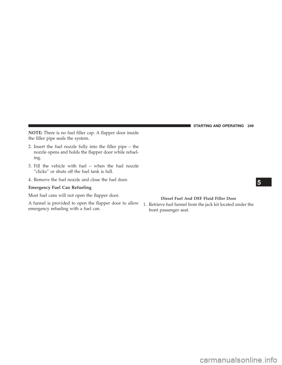 Ram 3500 2016 Diesel Supplement NOTE:There is no fuel filler cap. A flapper door inside
the filler pipe seals the system.
2. Insert the fuel nozzle fully into the filler pipe – the nozzle opens and holds the flapper door while ref Ram 3500 2016 Diesel Supplement NOTE:There is no fuel filler cap. A flapper door inside
the filler pipe seals the system.
2. Insert the fuel nozzle fully into the filler pipe – the nozzle opens and holds the flapper door while ref