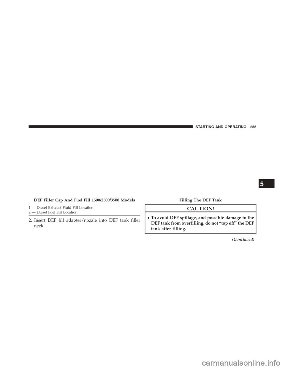 Ram 3500 2016 Diesel Supplement 1 — Diesel Exhaust Fluid Fill Location
2 — Diesel Fuel Fill Location
2. Insert DEF fill adapter/nozzle into DEF tank fillerneck.
CAUTION!
•To avoid DEF spillage, and possible damage to the
DEF t Ram 3500 2016 Diesel Supplement 1 — Diesel Exhaust Fluid Fill Location
2 — Diesel Fuel Fill Location
2. Insert DEF fill adapter/nozzle into DEF tank fillerneck.
CAUTION!
•To avoid DEF spillage, and possible damage to the
DEF t