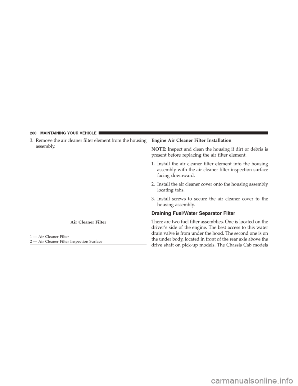 Ram 3500 2016  Diesel Supplement 3. Remove the air cleaner filter element from the housingassembly. Engine Air Cleaner Filter Installation
NOTE:
Inspect and clean the housing if dirt or debris is
present before replacing the air filt