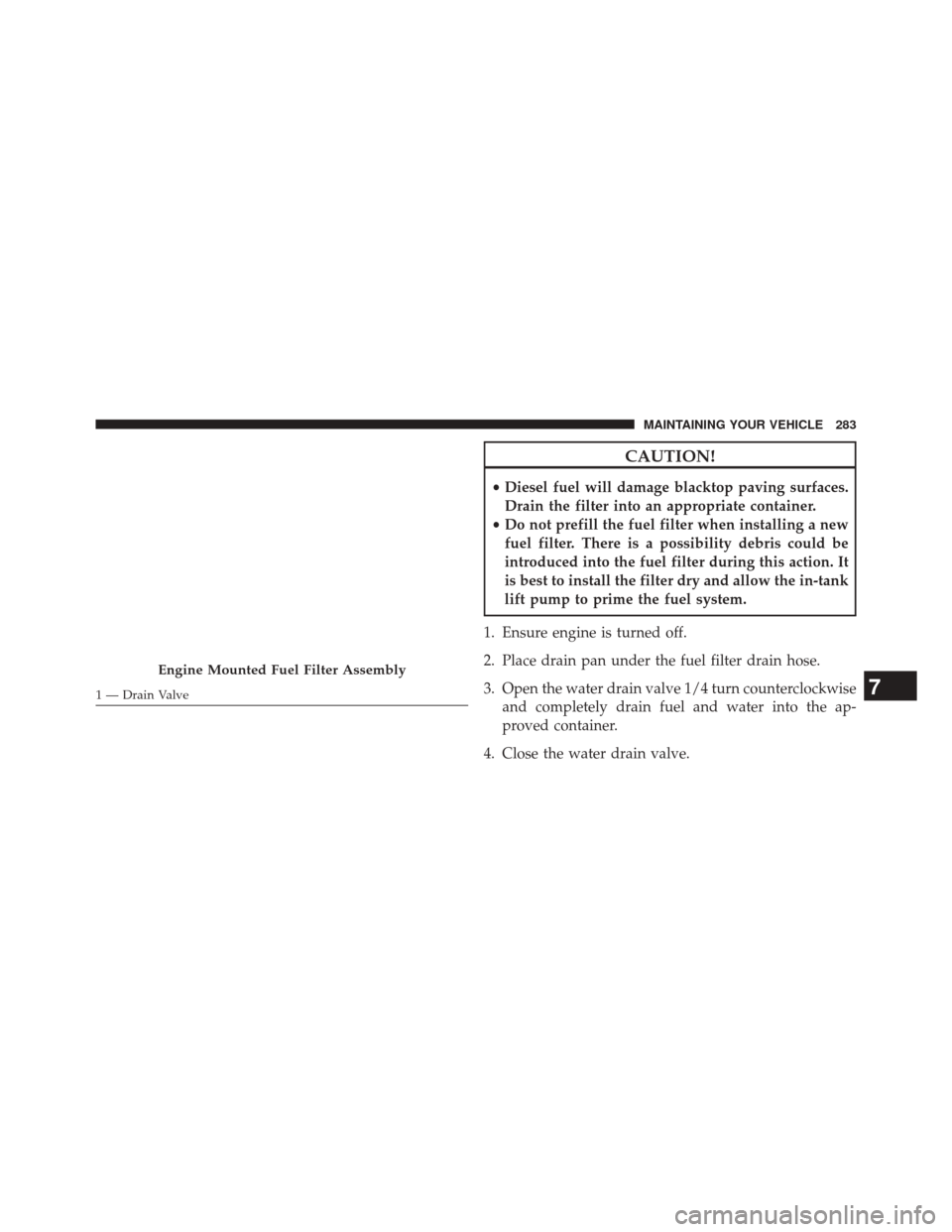 Ram 3500 2016 Diesel Supplement CAUTION!
•Diesel fuel will damage blacktop paving surfaces.
Drain the filter into an appropriate container.
• Do not prefill the fuel filter when installing a new
fuel filter. There is a possibili Ram 3500 2016 Diesel Supplement CAUTION!
•Diesel fuel will damage blacktop paving surfaces.
Drain the filter into an appropriate container.
• Do not prefill the fuel filter when installing a new
fuel filter. There is a possibili