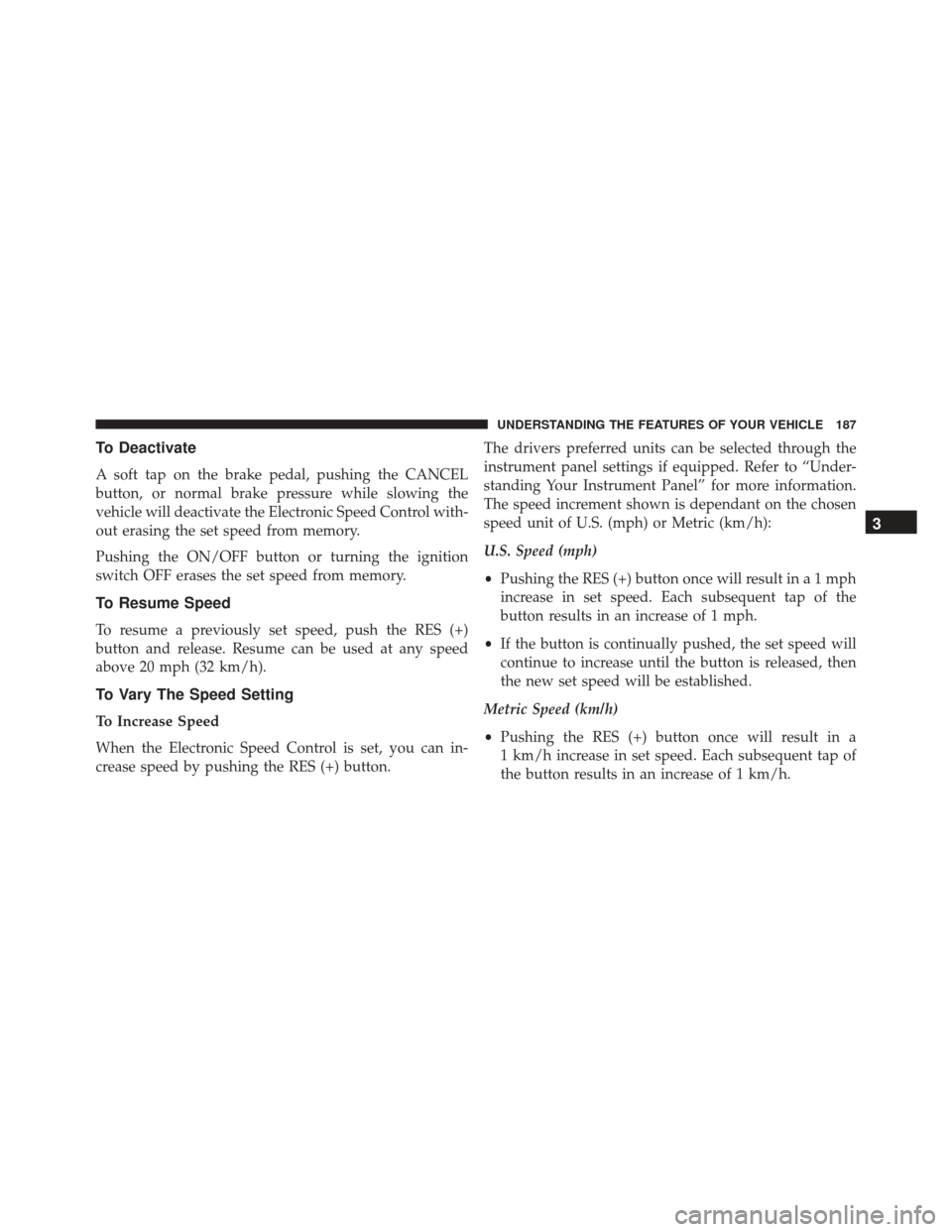Ram 3500 2015 Service Manual To Deactivate
A soft tap on the brake pedal, pushing the CANCEL
button, or normal brake pressure while slowing the
vehicle will deactivate the Electronic Speed Control with-
out erasing the set speed 