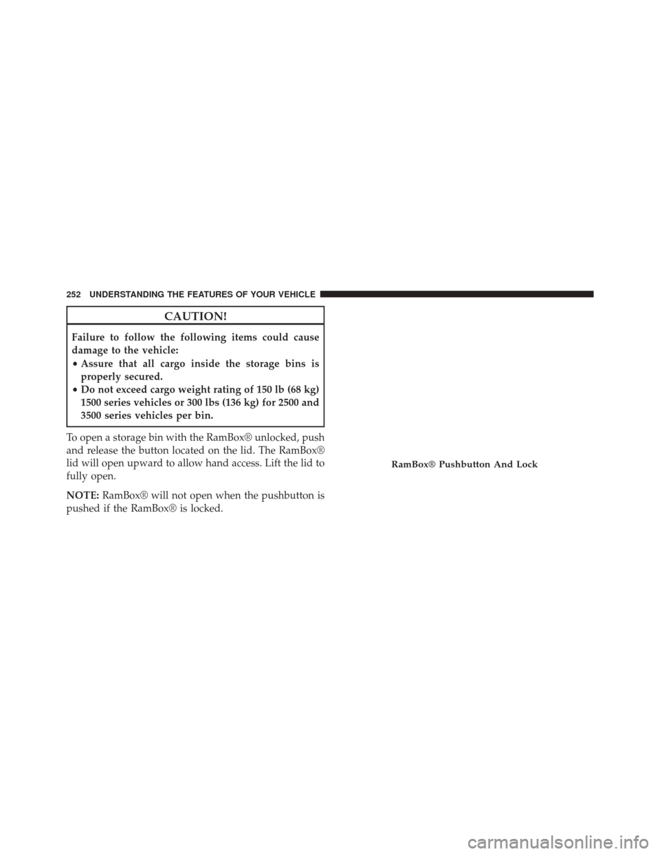 Ram 3500 2015  Owners Manual CAUTION!
Failure to follow the following items could cause
damage to the vehicle:
•Assure that all cargo inside the storage bins is
properly secured.
• Do not exceed cargo weight rating of 150 lb 