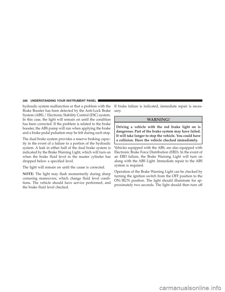 Ram 3500 2015 Owners Guide hydraulic system malfunction or that a problem with the
Brake Booster has been detected by the Anti-Lock Brake
System (ABS) / Electronic Stability Control (ESC) system.
In this case, the light will re Ram 3500 2015 Owners Guide hydraulic system malfunction or that a problem with the
Brake Booster has been detected by the Anti-Lock Brake
System (ABS) / Electronic Stability Control (ESC) system.
In this case, the light will re