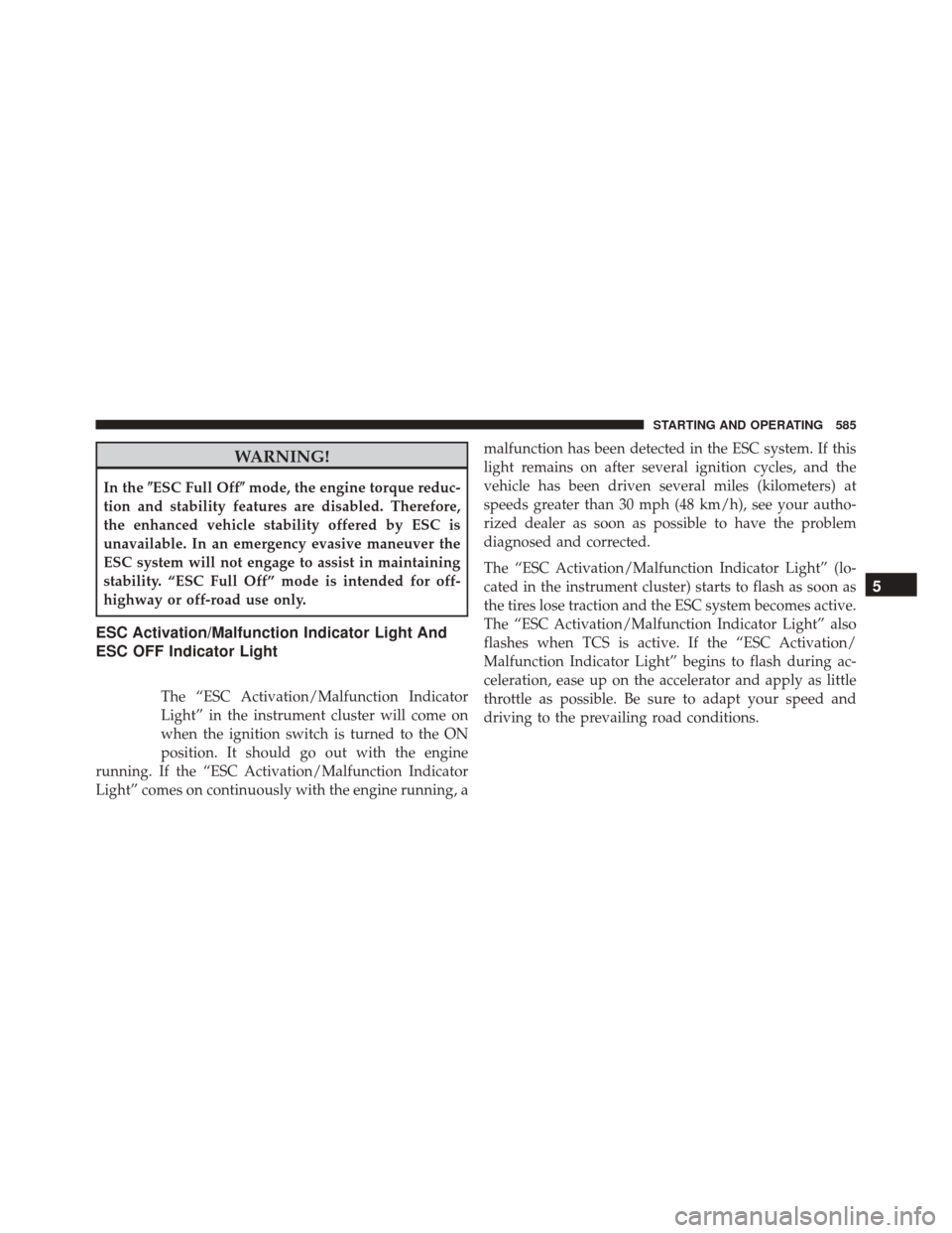 Ram 3500 2015 Owners Guide WARNING!
In theESC Full Off mode, the engine torque reduc-
tion and stability features are disabled. Therefore,
the enhanced vehicle stability offered by ESC is
unavailable. In an emergency evasive 