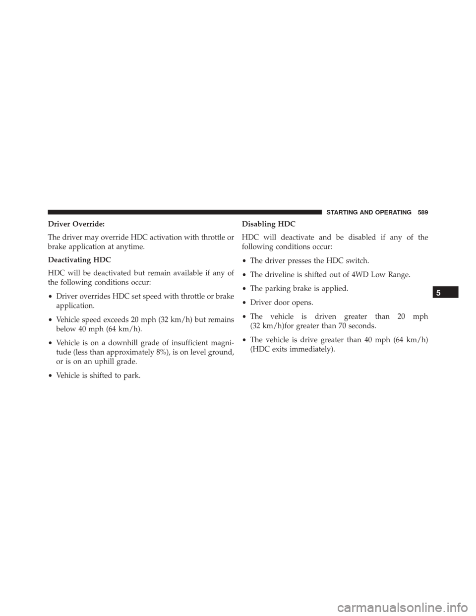 Ram 3500 2015  Owners Manual Driver Override:
The driver may override HDC activation with throttle or
brake application at anytime.
Deactivating HDC
HDC will be deactivated but remain available if any of
the following conditions 